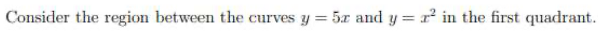 Consider the region between the curves y
5x and y = x in the first quadrant.
