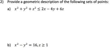 2) Provide a geometric description of the following sets of points:
a) x? + y? + z? < 2x – 4y + 6z
b) x? – y? = 16, z >1
