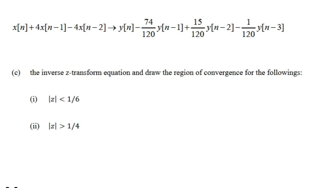 74
15
x[n]+4x[n–1]-4x[n– 2]→ y[n]-
-y[n-1]+.
120
-y[n– 2]-y[n-3]
120
120
(c)
the inverse z-transform equation and draw the region of convergence for the followings:
(i) Iz| < 1/6
(ii) Iz| > 1/4
