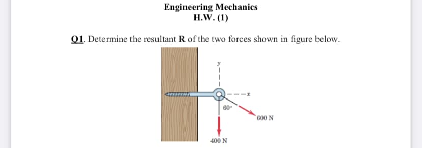 Engineering Mechanics
H.W. (1)
Q1. Determine the resultant R of the two forces shown in figure below.
60°
` 600 N
400 N
