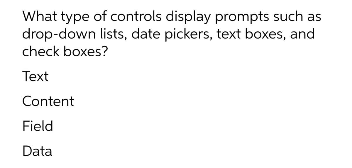 What type of controls display prompts such as
drop-down lists, date pickers, text boxes, and
check boxes?
Text
Content
Field
Data
