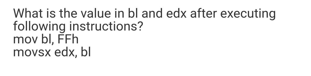 What is the value in bl and edx after executing
following instructions?
mov bl, FFh
movsx edx, bl
