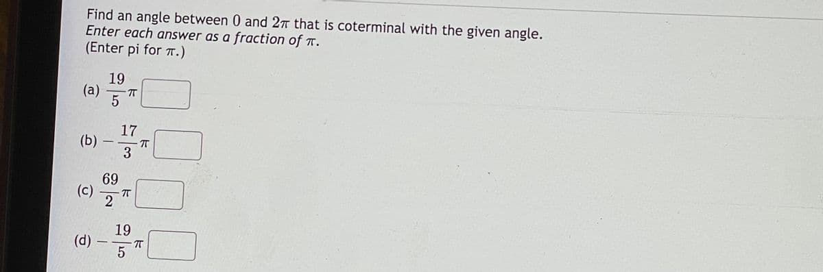 Find an angle between 0 and 27n that is coterminal with the given angle.
Enter each answer as a fraction of r.
(Enter pi for T.)
19
(a)
5
17
(Б) -
3
69
(c)
T
19
(d)
