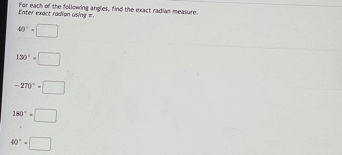 For each of the following angles, find the exact radian measure.
Enter exact radian using T.
40°
130°
%3D
– 270°
180° =
%3D
40°
II
