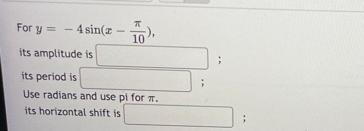 - 4 sin(x
10
For y =
%3D
-
its amplitude is
its period is
Use radians and use pi for T.
its horizontal shift is
