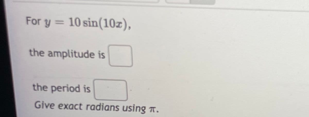 For y = 10 sin(10z),
the amplitude is
the period is
Give exact radians using .
