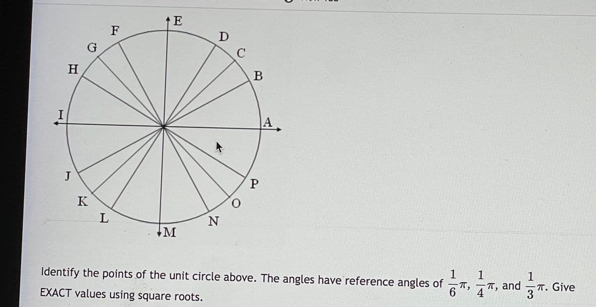 E
F
H
В
I
J
P
K
N
M
1
Identify the points of the unit circle above. The angles have reference angles of
1
EXACT values using square roots.
IT, and
4
T. Give
6.
3
