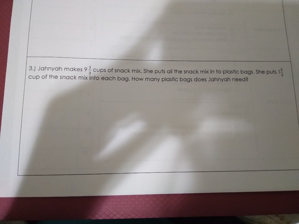 3.) Jahnyah makes 9 cups of snack mix. She puts all the snack mix in to plastic bags. She puts 15
cup of the snack mix into each bag. How many plastic bags does Jahnyah need?
