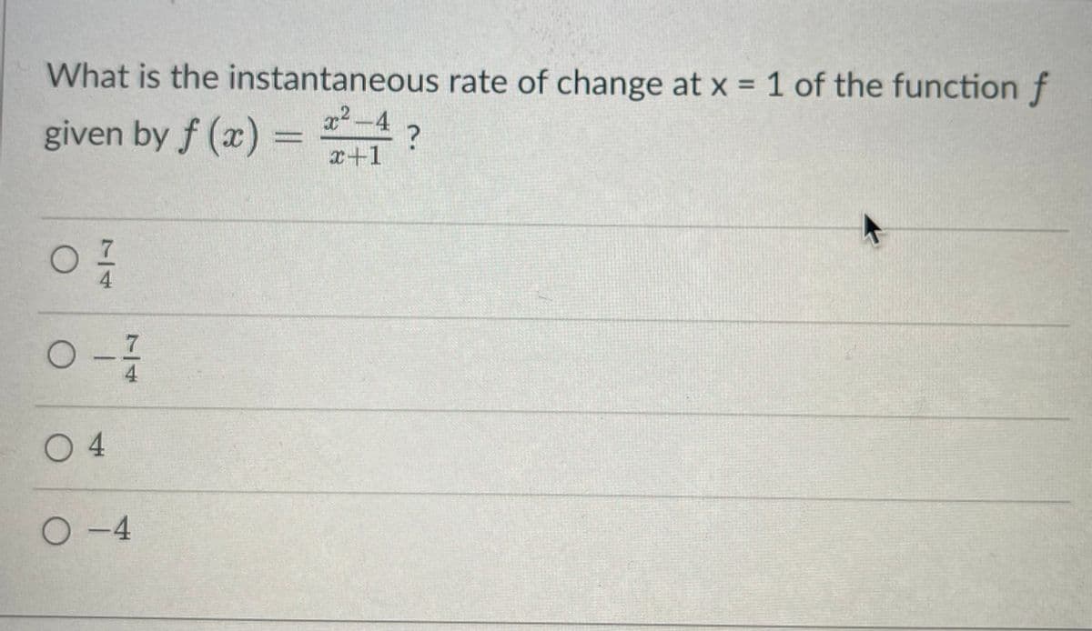 What is the instantaneous rate of change at x = 1 of the functionf
given by f (x) = 4?
x2-4
%3D
x+1
7.
4
0 4
7/14
