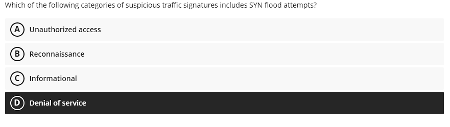 Which of the following categories of suspicious traffic signatures includes SYN flood attempts?
(A) Unauthorized access
(B) Reconnaissance
C) Informational
(D) Denial of service