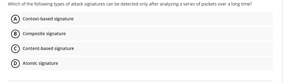 Which of the following types of attack signatures can be detected only after analyzing a series of packets over a long time?
A Context-based signature
B Composite signature
Content-based signature
D Atomic signature