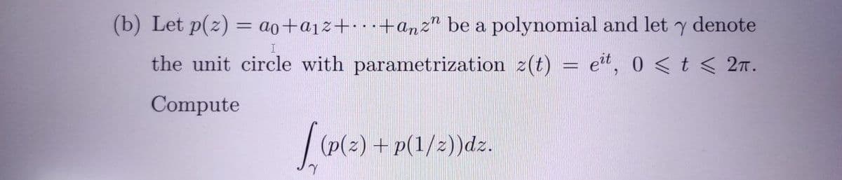 (b) Let p(z) = ao+a1z+ • +anz" be a polynomial and let y denote
the unit circle with parametrization 2(t) = ett, 0 <t < 2T .
Compute
(2) + p(1/z))dz.
