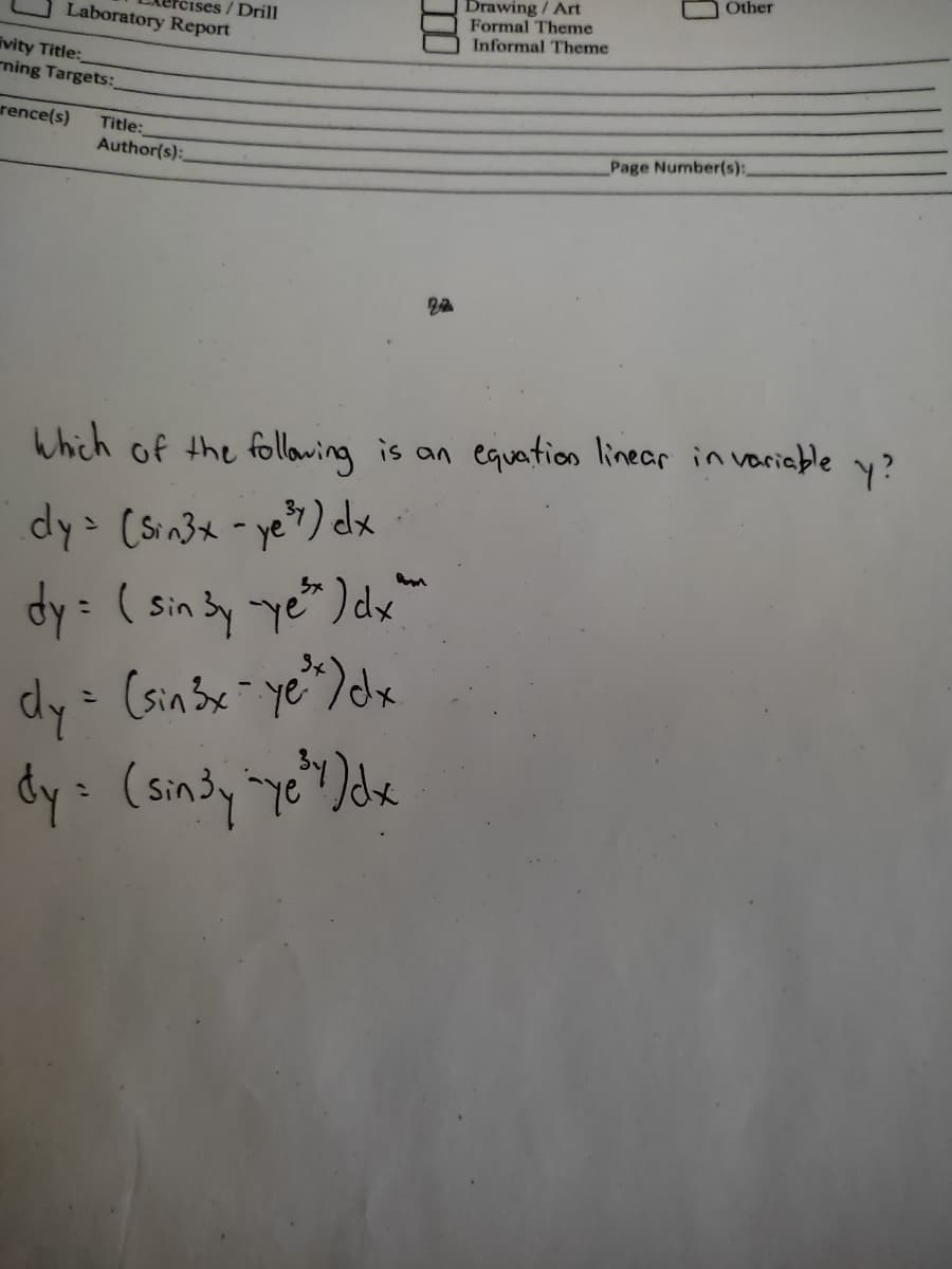 Other
Cises /Drill
Laboratory Report
Drawing / Art
Formal Theme
Informal Theme
ivity Title:_
ning Targets:
rence(s)
Title:
Author(s):
Page Number(s):,
Which of the following is an equation linear in voriable y?
dy (sin3x -ye>) dx
( sin Sy ye") dx'
(sinsx- ye")dx
dy
dy=
ךCa -ה
(sindy ye")dx
