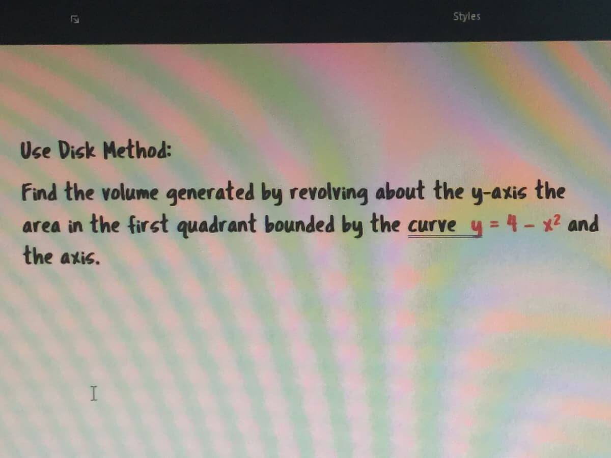 Styles
Use Disk Method:
Find the volume generated by revolving about the y-axis the
area in the first quadrant bounded by the curve y = 4- x2 and
the axis.
