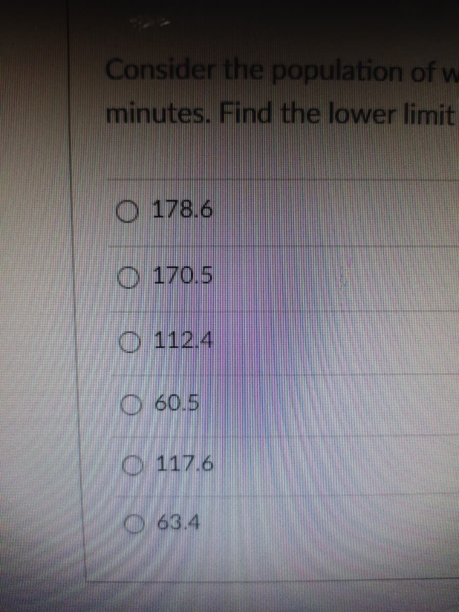 Consider the population of w
minutes. Find the lower limit
O 178.6
O 170.5
O 112.4
O60.5
O 117.6
1 63.4
