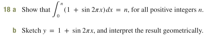 18 a Show that / (1 + sin 2zx)dx
= n, for all positive integers n.
b Sketch y = 1 + sin 2rx, and interpret the result geometrically.
