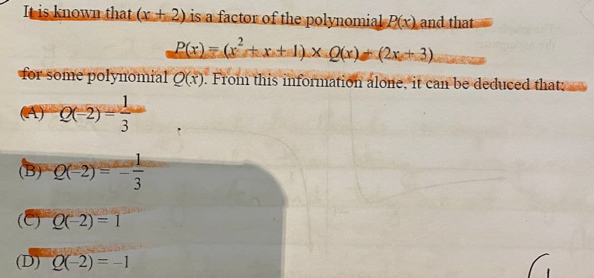 It is known that (x + 2) is a factor of the polynomial P(x) and that
P(r) = (xt xt l) x Qx) (2x3).
for some polynomial O(x). From this information alone, it can be deduced that:
A) Q-2)=
3.
(B) Q( 2) -
3.
(C) Q(-2) = 1
(D) Q(-2)=-1
