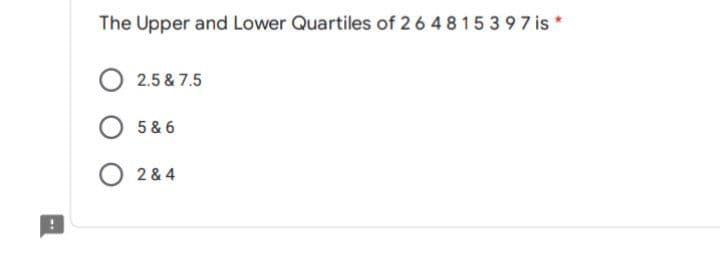 The Upper and Lower Quartiles of 26 4 8 15397 is *
2.5 & 7.5
5 & 6
2 & 4
