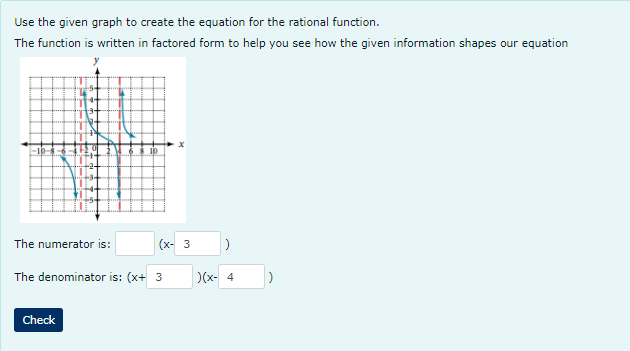 Use the given graph to create the equation for the rational function.
The function is written in factored form to help you see how the given information shapes our equation
The numerator is:
10
Check
(x-3) |)
The denominator is: (x+ 3
)(x-4
)