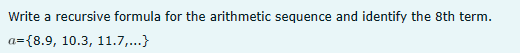 Write a recursive formula for the arithmetic sequence and identify the 8th term.
a={8.9, 10.3, 11.7,...}