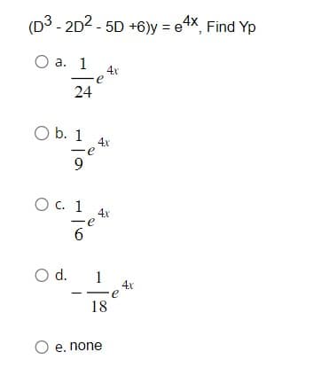 (D3-2D2-5D +6)y=e4x, Find Yp
O a. 1
24
O b. 1 4x
e
O d.
9
O c. 1
6
4x
e
e
4x
1
18
O e. none
e
4x