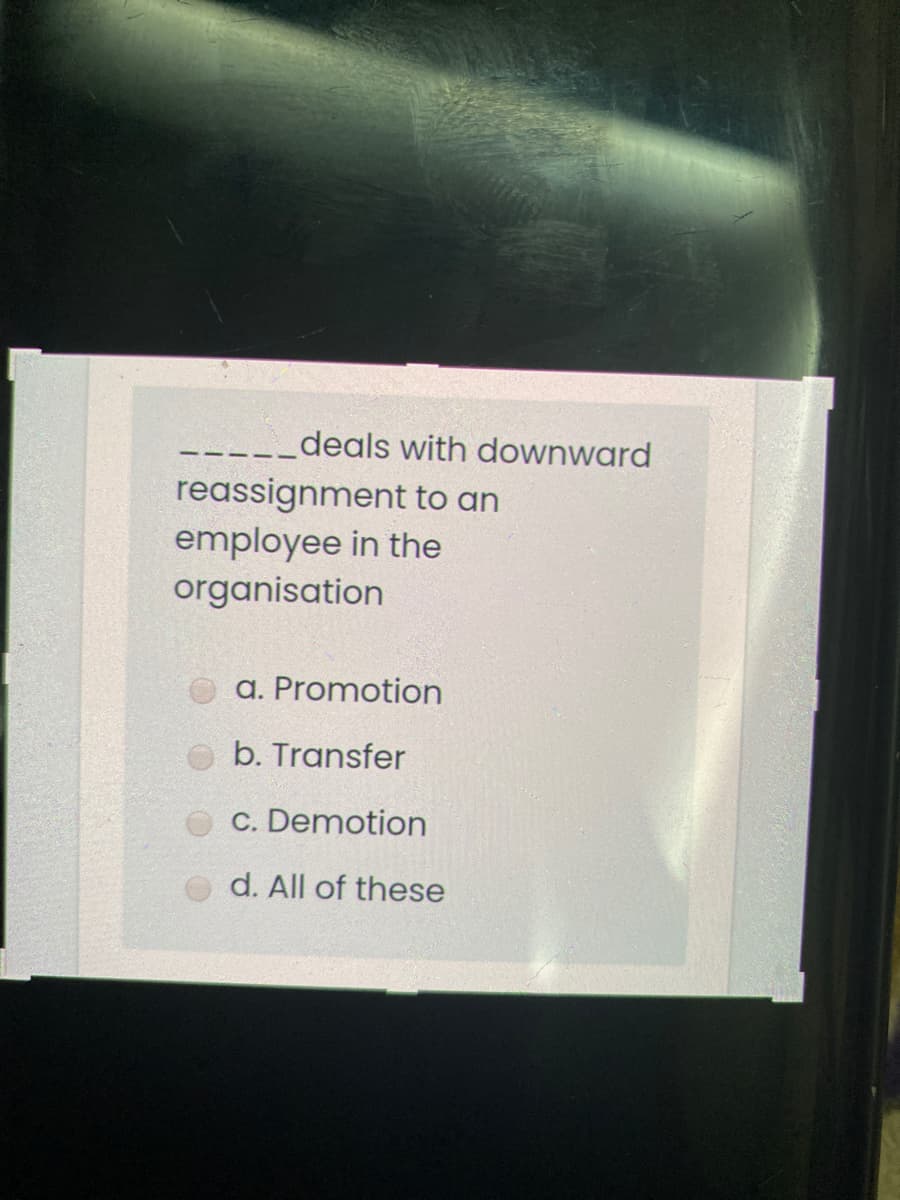 ___deals with downward
reassignment to an
employee in the
organisation
a. Promotion
b. Transfer
C. Demotion
d. All of these
