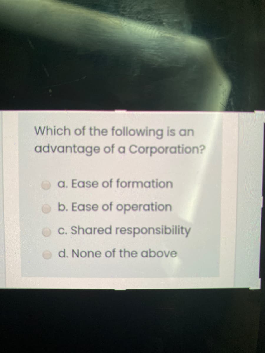 Which of the following is an
advantage of a Corporation?
a. Ease of formation
O b. Ease of operation
c. Shared responsibility
d. None of the above
