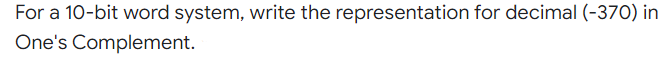 For a 10-bit word system, write the representation for decimal (-370) in
One's Complement.
