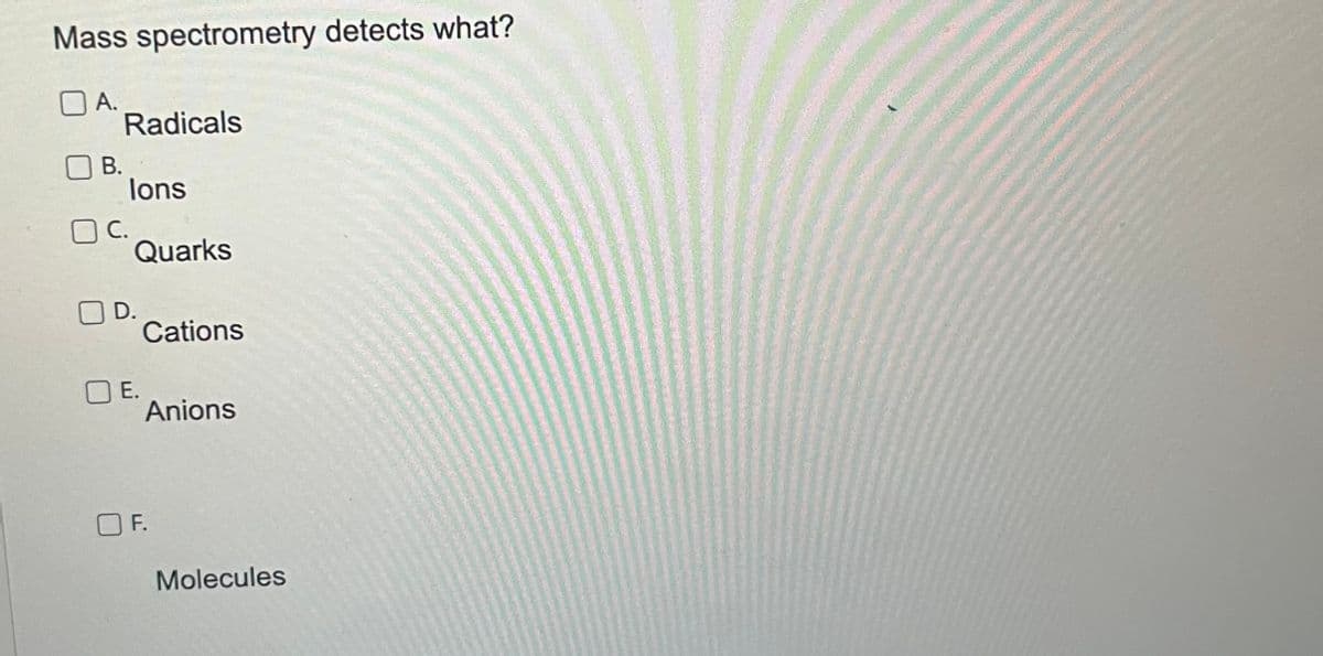 Mass spectrometry detects what?
A.
B.
Radicals
C.
lons
Quarks
D.
E.
Cations
Anions
F.
Molecules