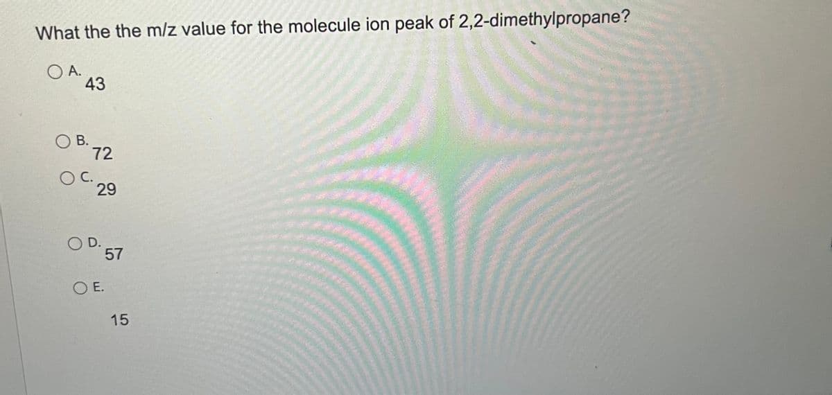 What the the m/z value for the molecule ion peak of 2,2-dimethylpropane?
O A.
43
B.
72
C.
29
O D.
OE.
57
15
***