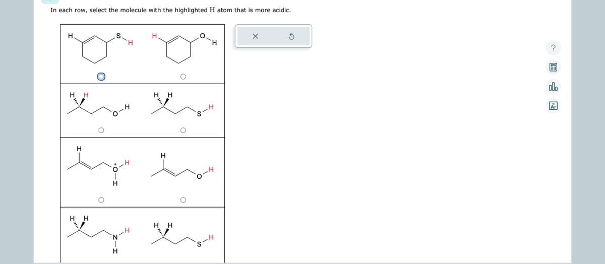 In each row, select the molecule with the highlighted H atom that is more acidic.
Н.
н н
.S.
нн
H
н
Н
нн
H
види витам
H
н
Н
нн
н
I
X
б
?
000
18
Ar