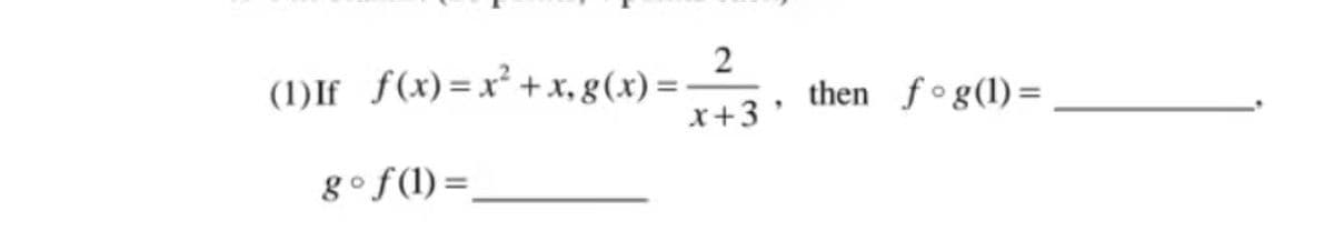 2
(1)If f(x)=x² +x, g(x) =
x+3
then fog(1)=
go f(1) =.
