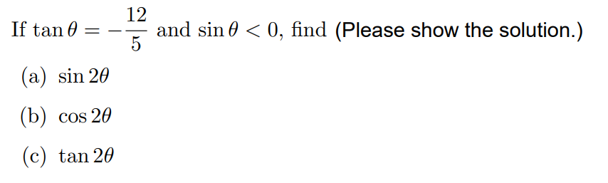 12
and sin 0 < 0, find (Please show the solution.)
5
If tan 0 =
%3D
-
(a) sin 20
(b) cos 20
(c) tan 20
