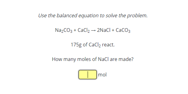 Use the balanced equation to solve the problem.
NazCO3 + CaCl, - 2NACI + CaCO3
175g of CaCl, react.
How many moles of NaCl are made?
| Imol
