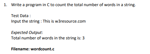 1. Write a program in C to count the total number of words in a string.
Test Data :
Input the string : This is w3resource.com
Expected Output:
Total number of words in the string is: 3
Filename: wordcount.c
