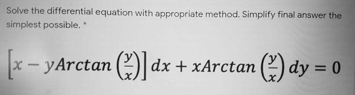 Solve the differential equation with appropriate method. Simplify final answer the
simplest possible. *
y
x – yArctan (2 dx + xArctan (2) dy = 0
%3D
