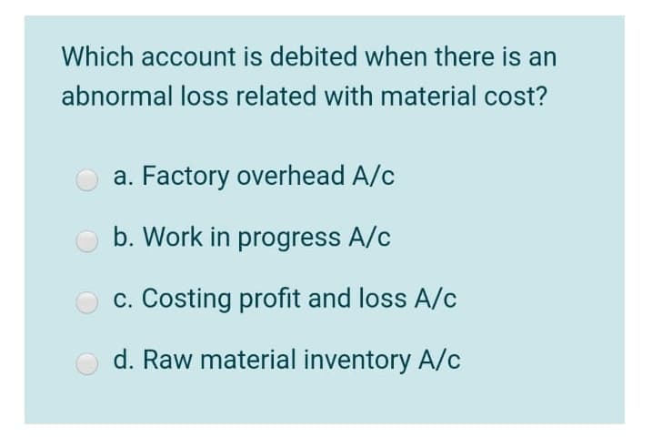 Which account is debited when there is an
abnormal loss related with material cost?
a. Factory overhead A/c
b. Work in progress A/c
O c. Costing profit and loss A/c
O d. Raw material inventory A/c
