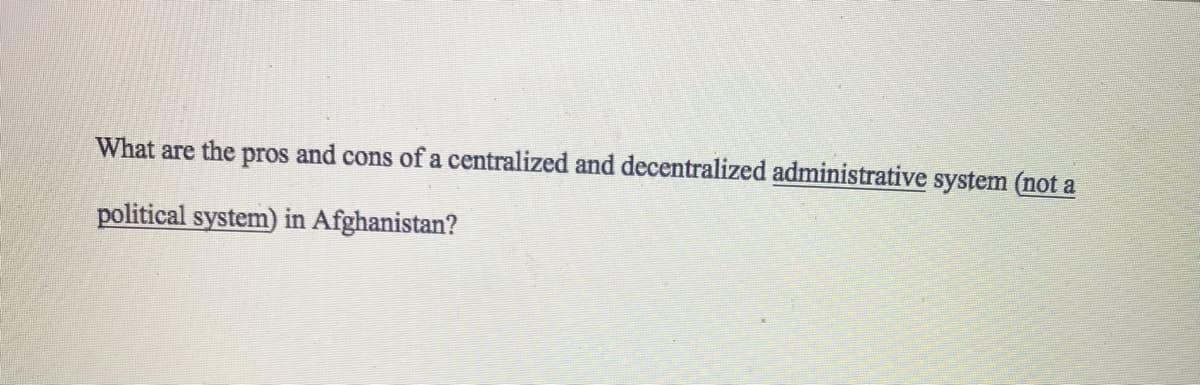 What are the pros and cons of a centralized and decentralized administrative system (not a
political system) in Afghanistan?
