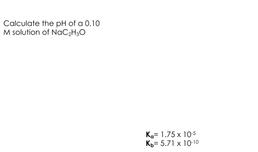 Calculate the pH of a 0.10
M solution of NaC2H3O
Ka= 1.75 x 10-5
Kb5.71 x 10-10