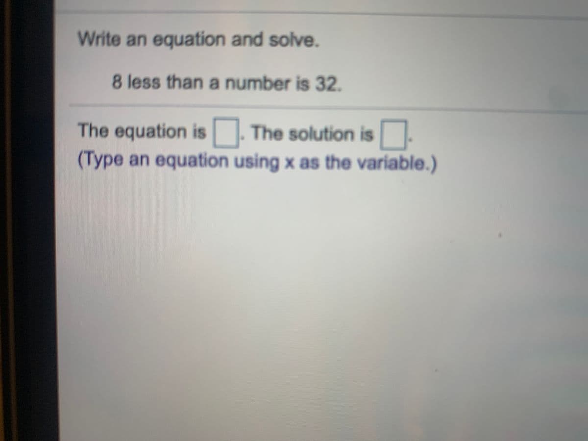 Write an equation and solve.
8 less than a number is 32.
The equation is. The solution is
(Type an equation using x as the variable.)
