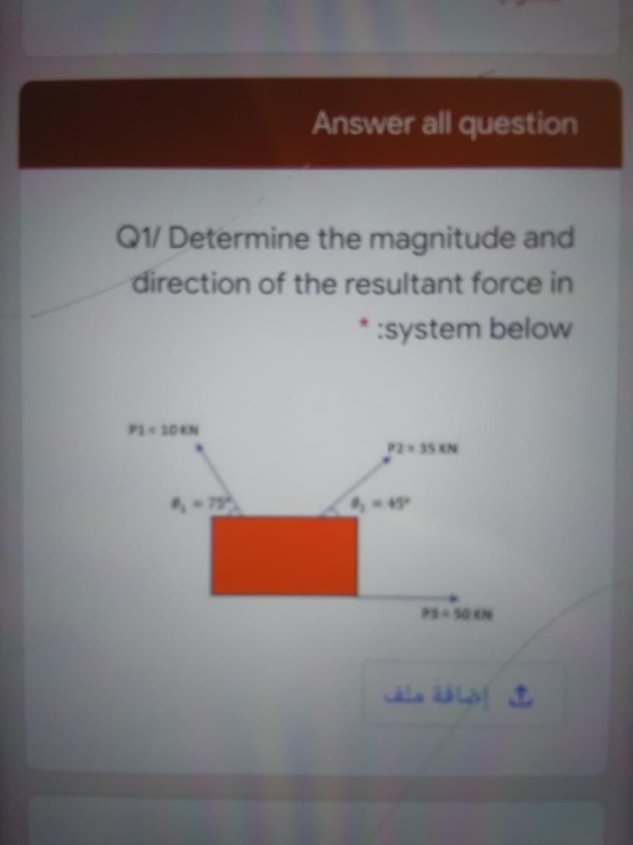 Answer all question
Q1/ Determine the magnitude and
direction of the resultant force in
* :system below
P1 30 KN
P2 35 KN
4
PS-50 KN
اضافة ملف
