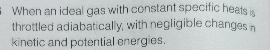 S When an ideal gas with constant specific heats is
throttled adiabatically, with negligible changes in
kinetic and potential energies.
