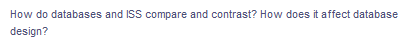 How do databases and ISS compare and contrast? How does it affect database
design?
