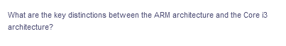 What are the key distinctions between the ARM architecture and the Core i3
architecture?