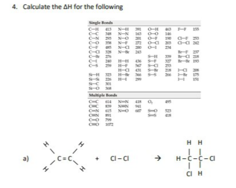 4. Calculate the AH for the following
Single Bonds
3 H 155
0-0
C-H 413 NH 391
163
201
272
S N-a 200
N- 20
345 N-N
N 2 N-0
190 a 23
a-a 22
O-a 2
C
BE 27
9 Ba zs
20
29
436
327
B 193
253
H-a 1
a
20
323
S 226
SC 01
175
151
29
Multiple Bonds
614
39
N-N
NN 941
523
O 79
H H
a)
C= C
C-ci
H-C-C-a
CIH
