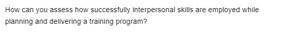 How can you assess how successfully interpersonal skills are employed while
planning and delivering a training program?
