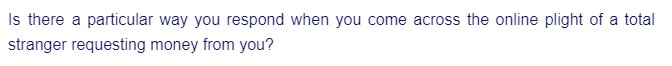 Is there a particular way you respond when you come across the online plight of a total
stranger requesting money from you?
