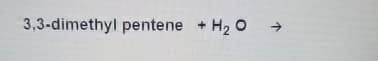 3,3-dimethyl pentene + H₂ O
→