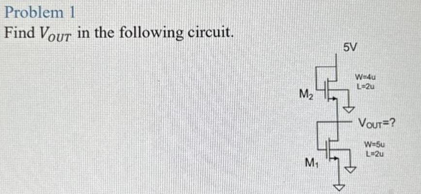 Problem 1
Find Vour in the following circuit.
M₂
M₁
F
5V
3
W-4u
L=2u
VOUT=?
W=5u
L=2u