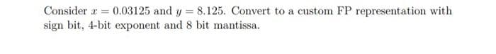 Consider r = 0.03125 and y = 8.125. Convert to a custom FP representation with
sign bit, 4-bit exponent and 8 bit mantissa.
